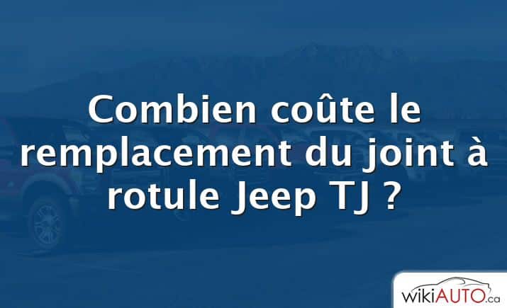 Combien coûte le remplacement du joint à rotule Jeep TJ ?